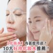 【化妝水】有甚麼用途？10大好用化妝水推薦！